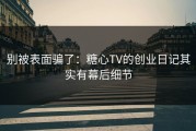 别被表面骗了：糖心TV的创业日记其实有幕后细节