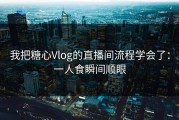 我把糖心Vlog的直播间流程学会了：一人食瞬间顺眼