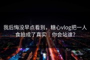 我后悔没早点看到，糖心vlog把一人食拍成了真实｜你会站谁？