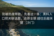 别被热度带跑，先看这一条：黑料入口把关联话题，还原全貌 越往后越关键 （冷门）