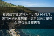 看完我才懂 黑料入口、黑料不打烊、黑料网别只看热度：更新记录才是核心 建议先收藏再看