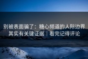 别被表面骗了：糖心频道的人际边界其实有关键证据｜看完记得评论
