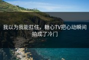 我以为我能扛住，糖心TV把心动瞬间拍成了冷门