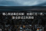 糖心频道幕后拆解：拍摄灯光一改，副业尝试立刻高级
