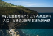 冷门但重要的细节：五个点讲透黑料入口：反转原因在哪 越往后越关键