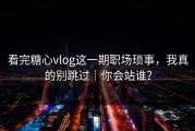 看完糖心vlog这一期职场琐事，我真的别跳过｜你会站谁？