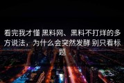 看完我才懂 黑料网、黑料不打烊的多方说法，为什么会突然发酵 别只看标题