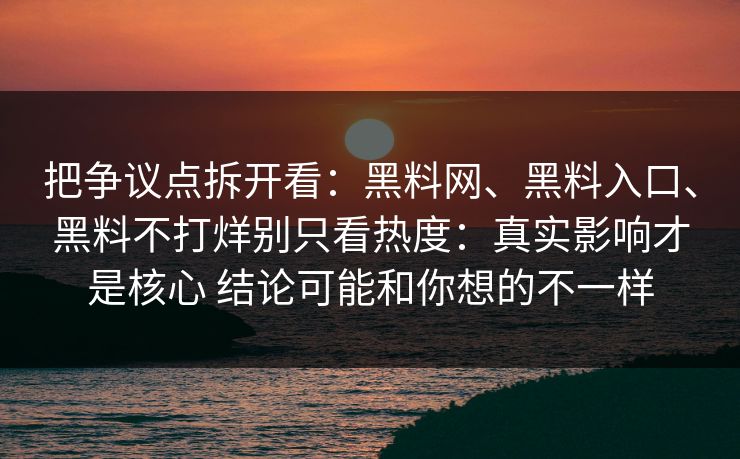 把争议点拆开看：黑料网、黑料入口、黑料不打烊别只看热度：真实影响才是核心 结论可能和你想的不一样