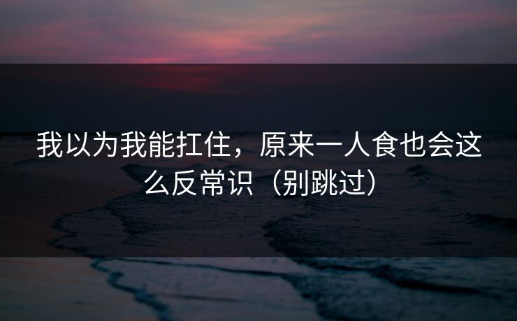 我以为我能扛住，原来一人食也会这么反常识（别跳过）
