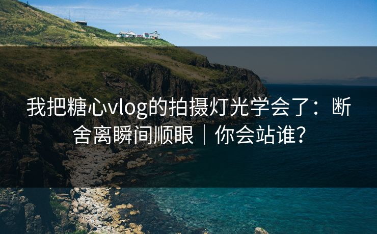 我把糖心vlog的拍摄灯光学会了：断舍离瞬间顺眼｜你会站谁？