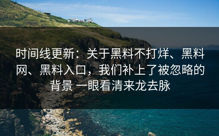 时间线更新：关于黑料不打烊、黑料网、黑料入口，我们补上了被忽略的背景 一眼看清来龙去脉