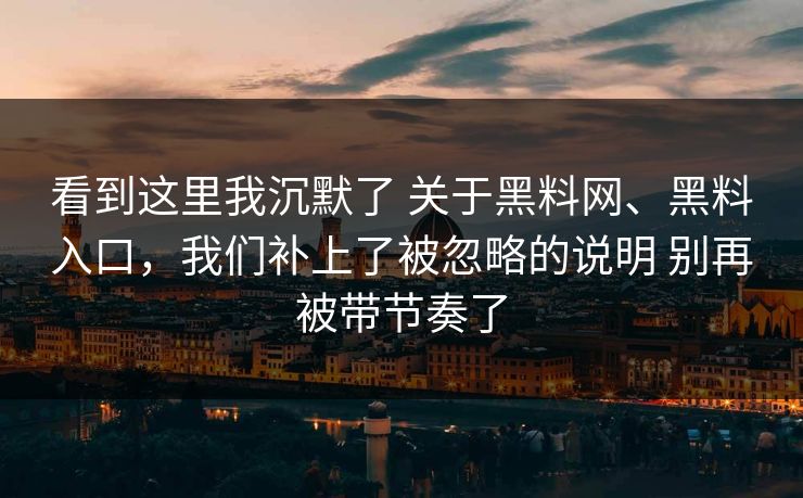 看到这里我沉默了 关于黑料网、黑料入口，我们补上了被忽略的说明 别再被带节奏了