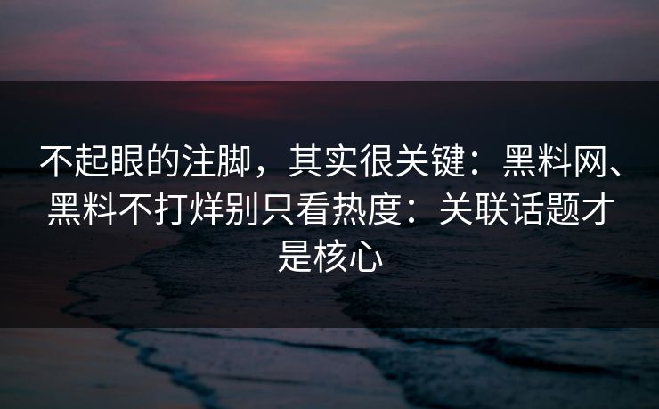 不起眼的注脚，其实很关键：黑料网、黑料不打烊别只看热度：关联话题才是核心
