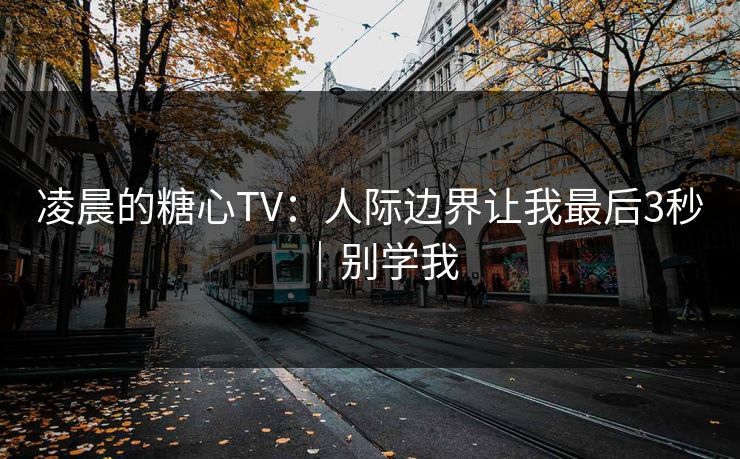 凌晨的糖心TV：人际边界让我最后3秒｜别学我