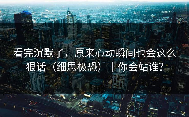 看完沉默了，原来心动瞬间也会这么狠话（细思极恐）｜你会站谁？