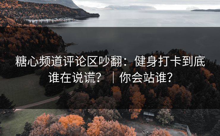 糖心频道评论区吵翻：健身打卡到底谁在说谎？｜你会站谁？