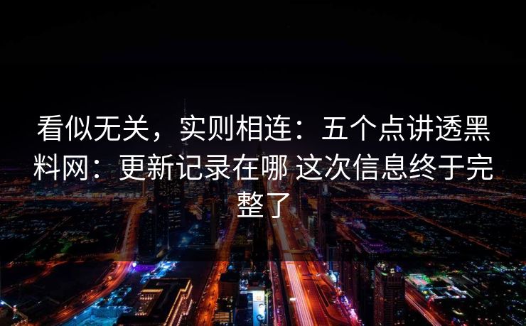 看似无关，实则相连：五个点讲透黑料网：更新记录在哪 这次信息终于完整了