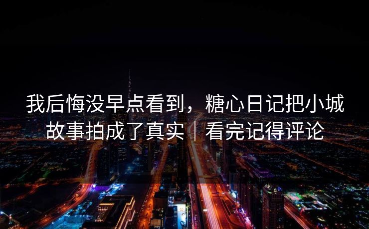 我后悔没早点看到，糖心日记把小城故事拍成了真实｜看完记得评论