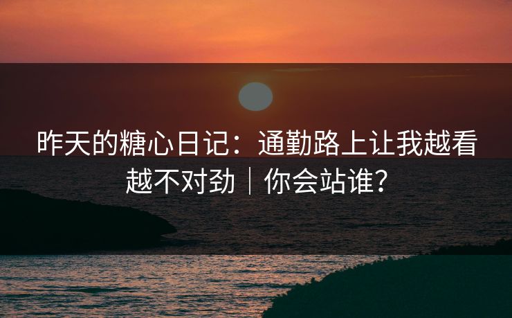 昨天的糖心日记：通勤路上让我越看越不对劲｜你会站谁？