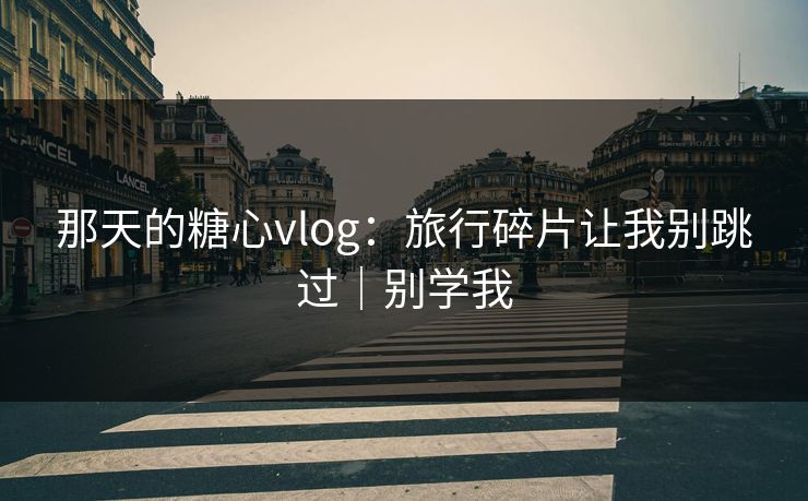 那天的糖心vlog：旅行碎片让我别跳过｜别学我