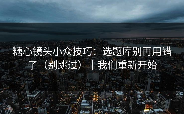 糖心镜头小众技巧：选题库别再用错了（别跳过）｜我们重新开始