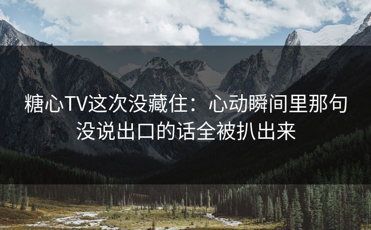 糖心TV这次没藏住：心动瞬间里那句没说出口的话全被扒出来