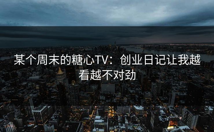 某个周末的糖心TV：创业日记让我越看越不对劲