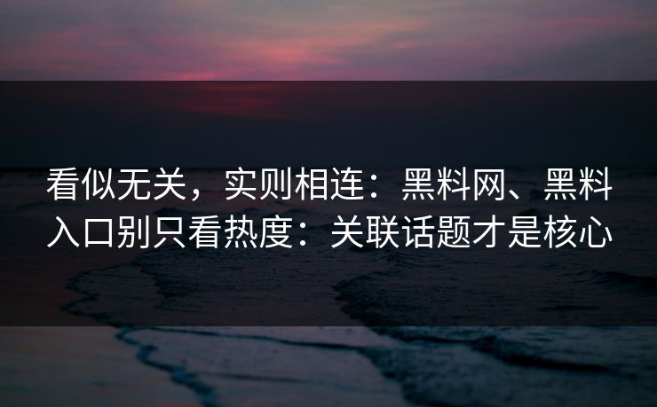 看似无关，实则相连：黑料网、黑料入口别只看热度：关联话题才是核心