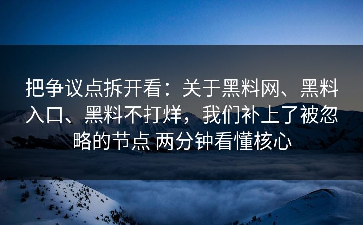 把争议点拆开看：关于黑料网、黑料入口、黑料不打烊，我们补上了被忽略的节点 两分钟看懂核心