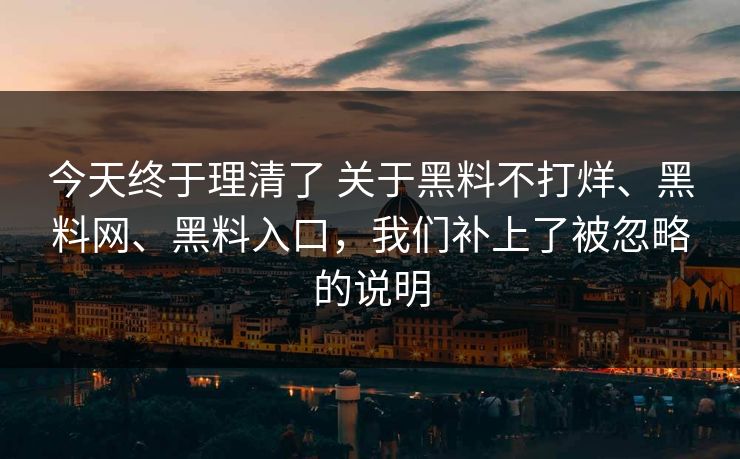 今天终于理清了 关于黑料不打烊、黑料网、黑料入口，我们补上了被忽略的说明