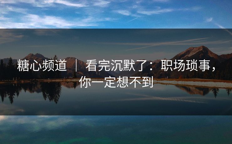糖心频道 ｜ 看完沉默了：职场琐事，你一定想不到