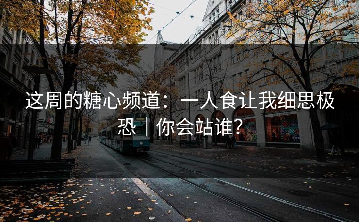 这周的糖心频道：一人食让我细思极恐｜你会站谁？