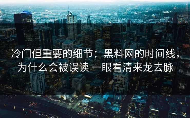 冷门但重要的细节：黑料网的时间线，为什么会被误读 一眼看清来龙去脉