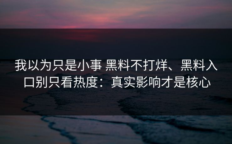 我以为只是小事 黑料不打烊、黑料入口别只看热度：真实影响才是核心