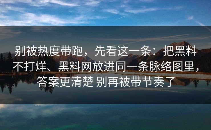 别被热度带跑，先看这一条：把黑料不打烊、黑料网放进同一条脉络图里，答案更清楚 别再被带节奏了