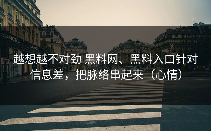 越想越不对劲 黑料网、黑料入口针对信息差，把脉络串起来（心情）