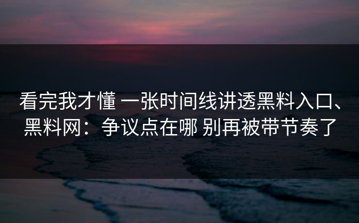 看完我才懂 一张时间线讲透黑料入口、黑料网：争议点在哪 别再被带节奏了