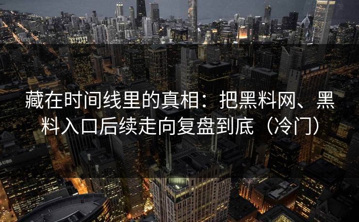 藏在时间线里的真相：把黑料网、黑料入口后续走向复盘到底（冷门）