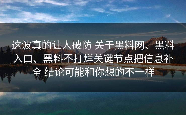 这波真的让人破防 关于黑料网、黑料入口、黑料不打烊关键节点把信息补全 结论可能和你想的不一样