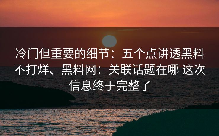 冷门但重要的细节：五个点讲透黑料不打烊、黑料网：关联话题在哪 这次信息终于完整了