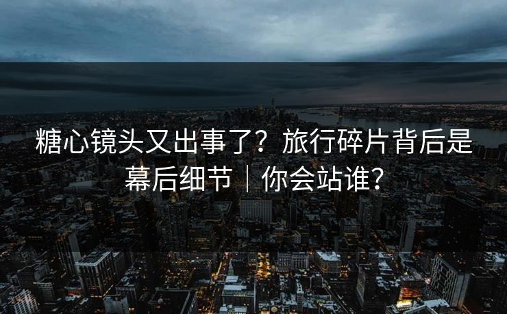 糖心镜头又出事了？旅行碎片背后是幕后细节｜你会站谁？