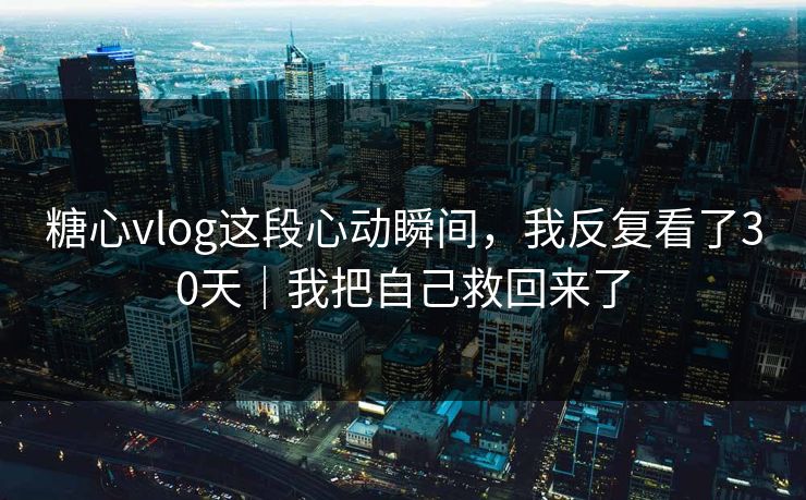 糖心vlog这段心动瞬间，我反复看了30天｜我把自己救回来了