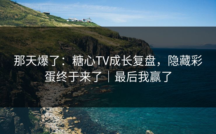 那天爆了：糖心TV成长复盘，隐藏彩蛋终于来了｜最后我赢了