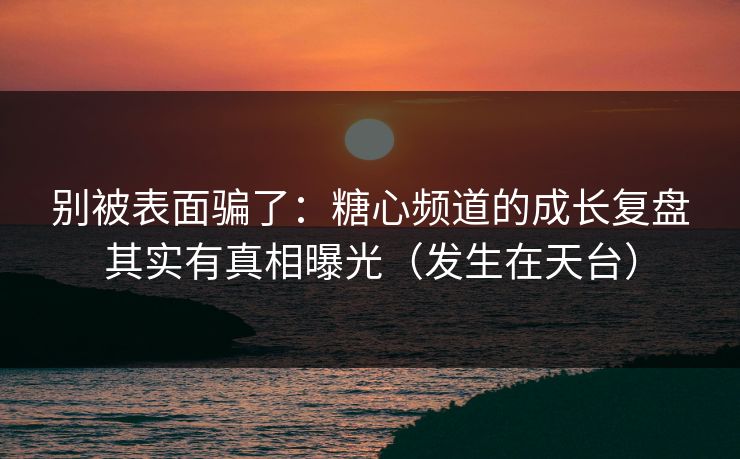 别被表面骗了：糖心频道的成长复盘其实有真相曝光（发生在天台）