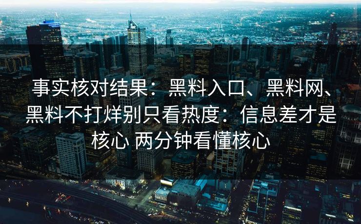 事实核对结果：黑料入口、黑料网、黑料不打烊别只看热度：信息差才是核心 两分钟看懂核心