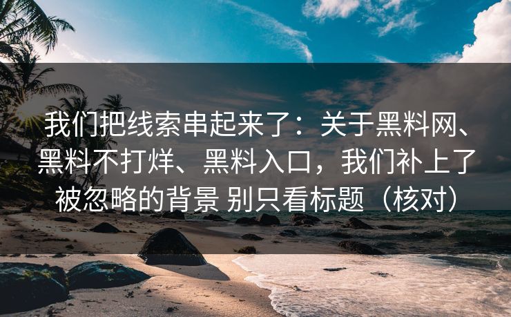 我们把线索串起来了：关于黑料网、黑料不打烊、黑料入口，我们补上了被忽略的背景 别只看标题（核对）
