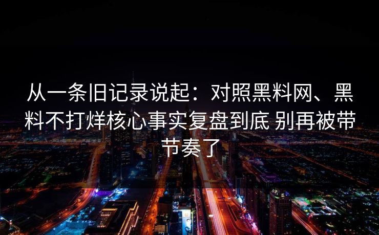 从一条旧记录说起：对照黑料网、黑料不打烊核心事实复盘到底 别再被带节奏了