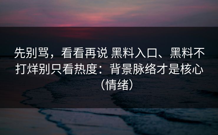 先别骂，看看再说 黑料入口、黑料不打烊别只看热度：背景脉络才是核心（情绪）