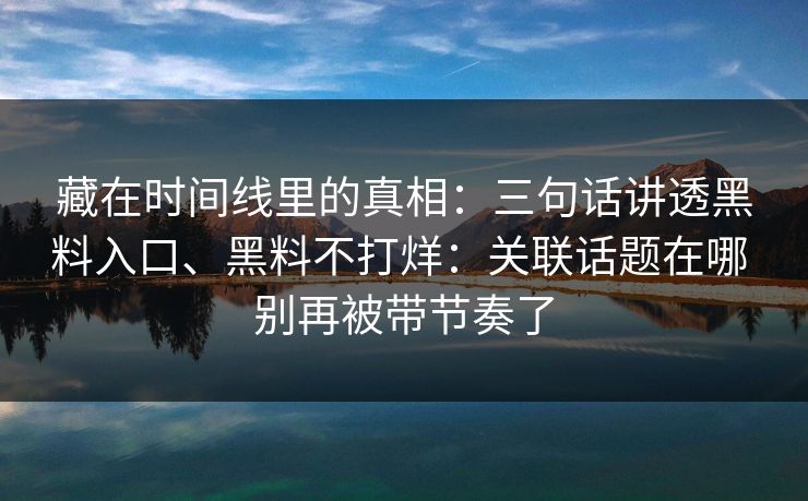 藏在时间线里的真相：三句话讲透黑料入口、黑料不打烊：关联话题在哪 别再被带节奏了