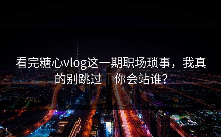 看完糖心vlog这一期职场琐事，我真的别跳过｜你会站谁？